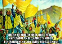  люди не хотели жить под гнётом императора и его наместников с генералами! им это было необходимо!