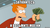 заткнитесь и возьмите моё ки