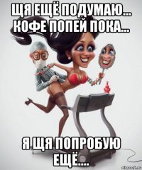 щя ещё подумаю... кофе попей пока... я щя попробую ещё....