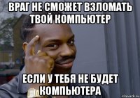 враг не сможет взломать твой компьютер если у тебя не будет компьютера