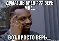 думаешь бред ??? верь мне... вот просто верь....