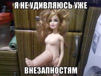 я не удивляюсь уже внезапностям