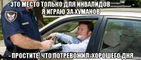 - это место только для инвалидов................. - я играю за хуманов - простите, что потревожил. хорошего дня