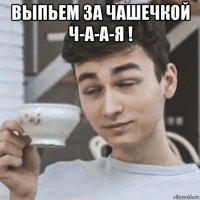 выпьем за чашечкой ч-а-а-я ! 