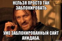 нельзя просто так заблокировать уже заблокированный сайт анидаба.