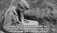  я пишу тебе голубоглаазаяя..может быть последнее письмоо..никому о нём ты не раскаазывай..для тебя написано оно