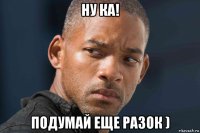 ну ка! подумай еще разок )