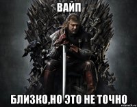 вайп близко,но это не точно