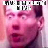 шугаринг мне сделал плеать 
