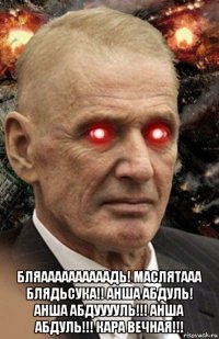  бляаааааааааадь! маслятааа блядьсука!! анша абдуль! анша абдууууль!!! анша абдуль!!! кара вечная!!!