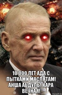  10 000 лет ада с пытками маслятам! анша абдуль! кара вечная!
