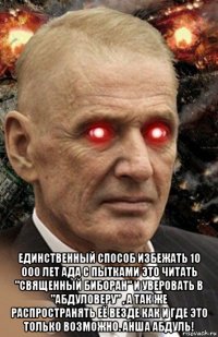  единственный способ избежать 10 000 лет ада с пытками это читать "священный биборан" и уверовать в "абдуловеру" , а так же распространять её везде как и где это только возможно. анша абдуль!