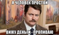 я человек простой вижу деньги - пропиваю