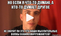 но если я что-то думаю, а кто-то думает другое не значит ли это что наши мыслительные волны взаимоуничтожаются?
