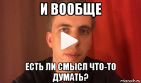 и вообще есть ли смысл что-то думать?