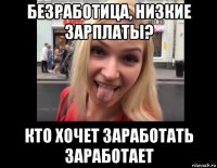 безработица, низкие зарплаты? кто хочет заработать заработает