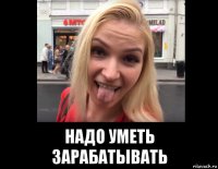  надо уметь зарабатывать