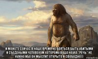  и можете сейчас в наше время не бояться быть убитыми и съедеными человеком которому ваша наука "речь" не нужна ибо он мыслит открыто и свободно))