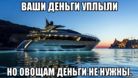 ваши деньги уплыли но овощам деньги не нужны.