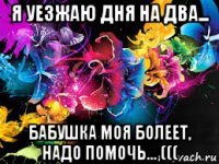 я уезжаю дня на два... бабушка моя болеет, надо помочь... (((