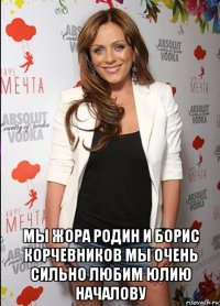  мы жора родин и борис корчевников мы очень сильно любим юлию началову