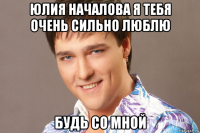 юлия началова я тебя очень сильно люблю будь со мной
