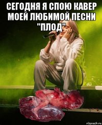 сегодня я спою кавер моей любимой песни "плод" 