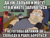 да уж. только и могут, что в инете залупаться не готовы ватники за свободу в реале бороться.