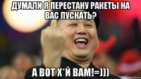 думали я перестану ракеты на вас пускать? а вот х*й вам!=)))