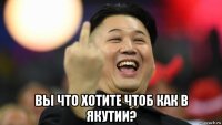  вы что хотите чтоб как в якутии?