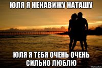 юля я ненавижу наташу юля я тебя очень очень сильно люблю