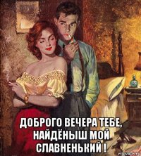  доброго вечера тебе, найдёныш мой славненький !