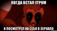 когда встал утром и посмотрел на себя в зеркало