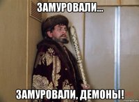 замуровали... замуровали, демоны!