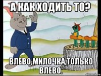 а как ходить то? влево,милочка,только влево.