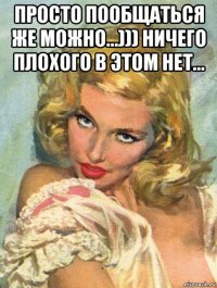 просто пообщаться же можно...))) ничего плохого в этом нет... 