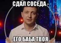 сдал соседа - его баба твоя