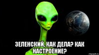 зеленский, как дела? как настроение?