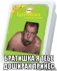  братишка я тебе доширак принёс