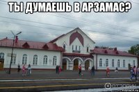 ты думаешь в арзамас? 