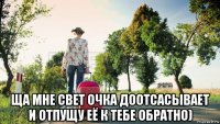  ща мне свет очка доотсасывает и отпущу её к тебе обратно)