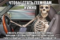чтобы стать геем, вам нужно смазать очко вазелином и пойти в темные переулки, где скрытые гомосексуалисты ака гопота собираются толпой и вместе напиваются.
