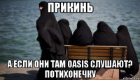 прикинь а если они там oasis слушают? потихонечку