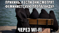 прикинь, а если они смотрят феминистскую пропаганду? через wi-fi
