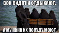 вон сидят и отдыхают. а мужики их посуду моют