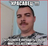 "красавец"!!! ты родился украшать собою мир! это несомненно!)