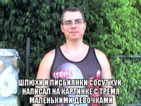  шлюхи и лисбиянки сосут хуй- написал на картинке с тремя маленькими девочками