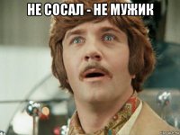 не сосал - не мужик 