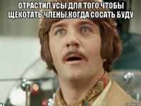 отрастил усы для того,чтобы щекотать члены,когда сосать буду 