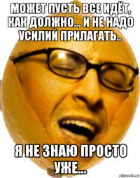 может пусть все идёт, как должно... и не надо усилий прилагать.. я не знаю просто уже...